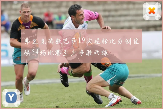弗里克执教巴萨19次逆转比分创佳绩54场比赛至少净胜两球