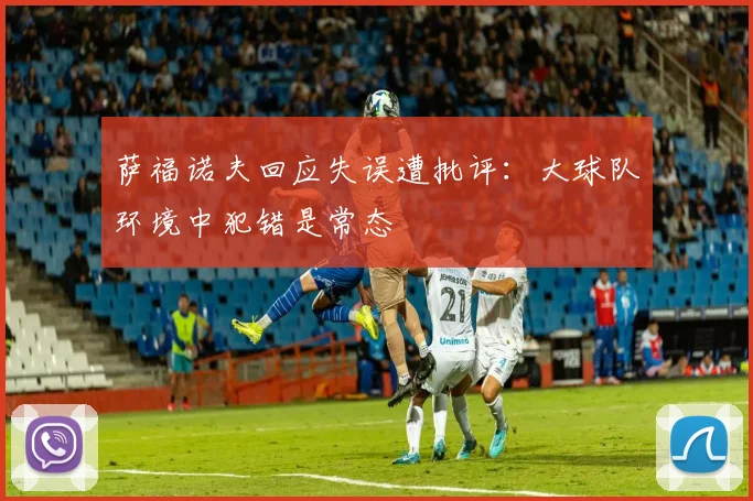 萨福诺夫回应失误遭批评：大球队环境中犯错是常态