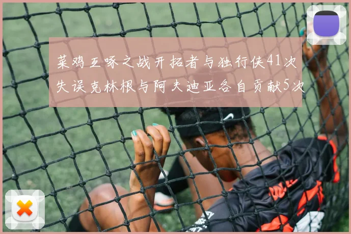 菜鸡互啄之战开拓者与独行侠41次失误克林根与阿夫迪亚各自贡献5次失误