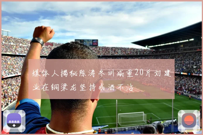 媒体人揭秘陈涛冬训减重20斤刘建业在铜梁龙坚持戒酒不沾