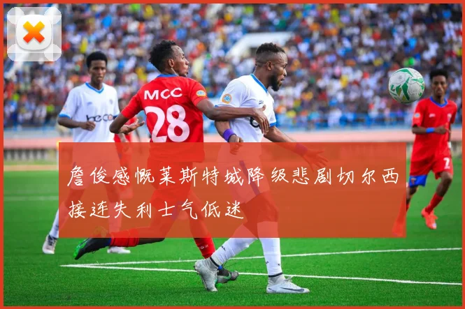 詹俊感慨莱斯特城降级悲剧切尔西接连失利士气低迷