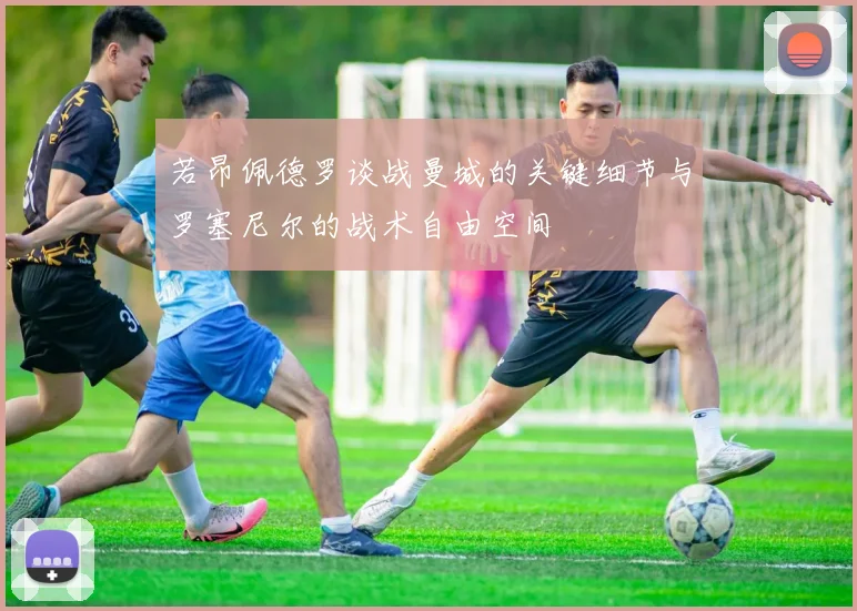 若昂佩德罗谈战曼城的关键细节与罗塞尼尔的战术自由空间