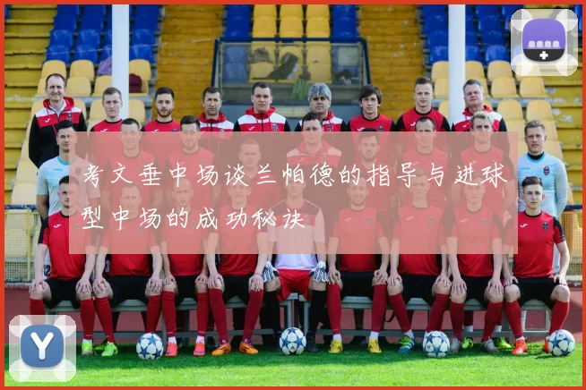 考文垂中场谈兰帕德的指导与进球型中场的成功秘诀