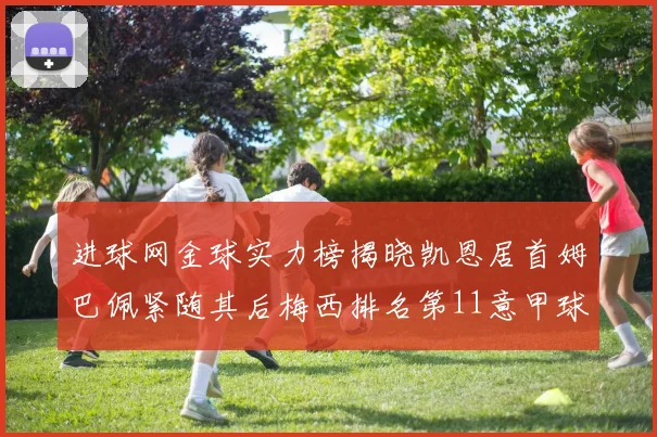 进球网金球实力榜揭晓凯恩居首姆巴佩紧随其后梅西排名第11意甲球员无缘前15