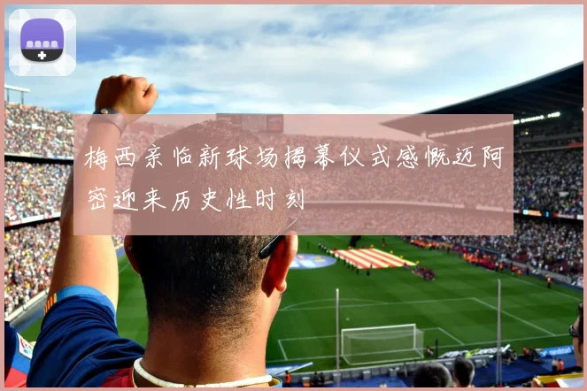 梅西亲临新球场揭幕仪式感慨迈阿密迎来历史性时刻