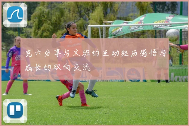 克六分享与文班的互动经历感悟与成长的双向交流