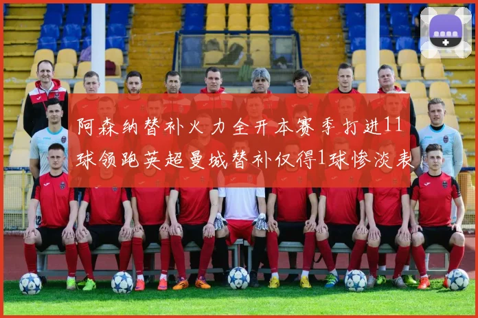 阿森纳替补火力全开本赛季打进11球领跑英超曼城替补仅得1球惨淡表现