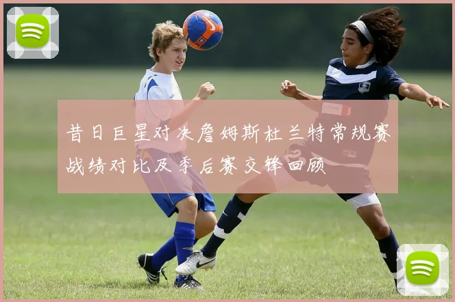 昔日巨星对决詹姆斯杜兰特常规赛战绩对比及季后赛交锋回顾