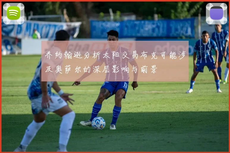 乔约翰逊分析太阳交易布克可能涉及奥萨尔的深层影响与前景