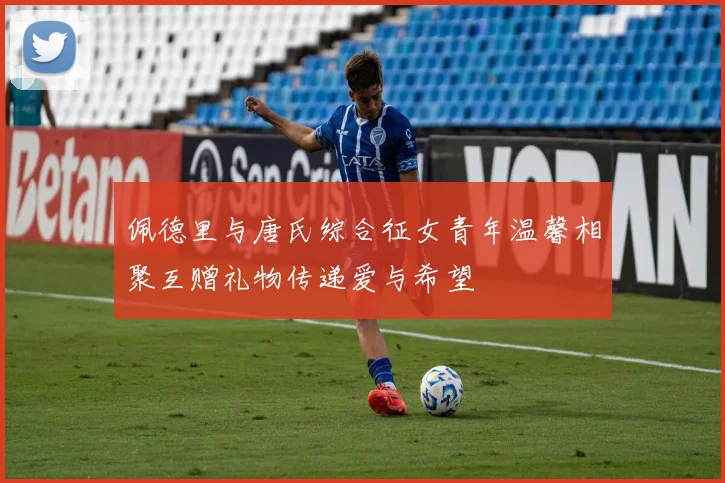 佩德里与唐氏综合征女青年温馨相聚互赠礼物传递爱与希望