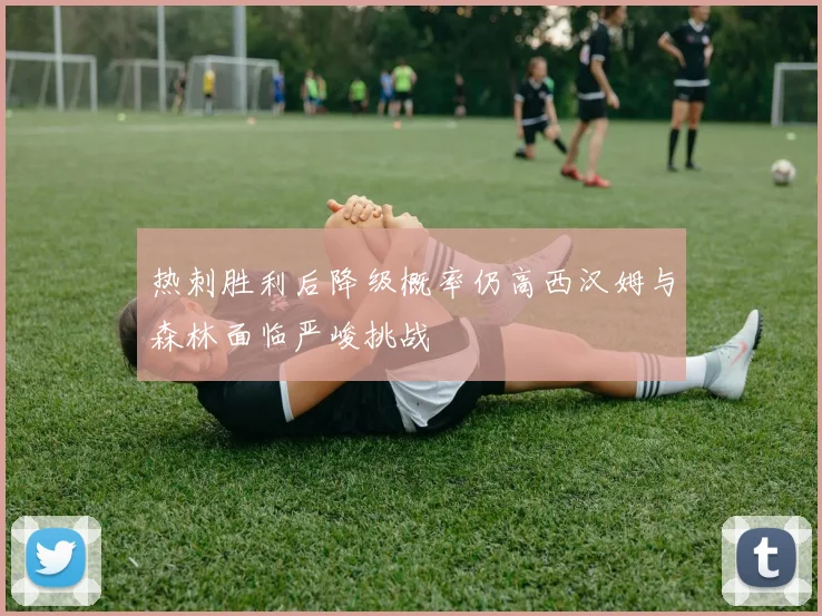 热刺胜利后降级概率仍高西汉姆与森林面临严峻挑战