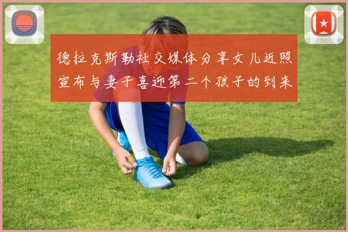 德拉克斯勒社交媒体分享女儿近照宣布与妻子喜迎第二个孩子的到来