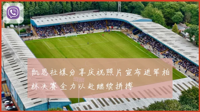 凯恩社媒分享庆祝照片宣布进军柏林决赛全力以赴继续拼搏