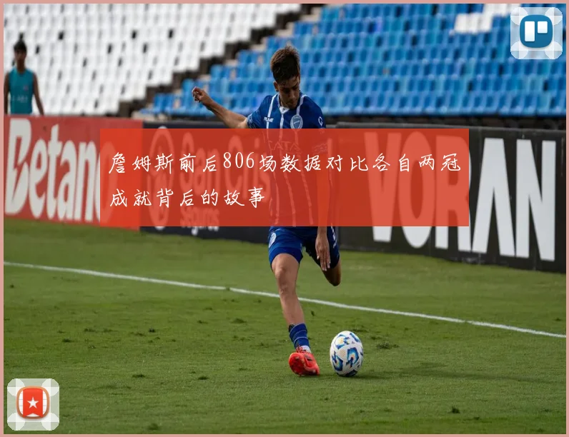 詹姆斯前后806场数据对比各自两冠成就背后的故事