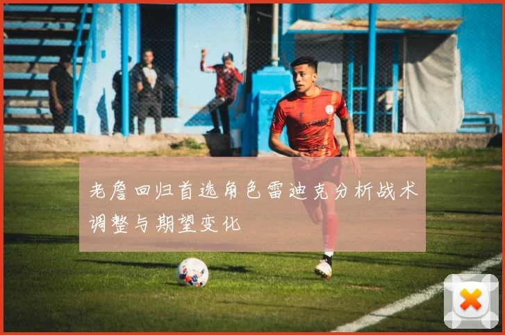 老詹回归首选角色雷迪克分析战术调整与期望变化