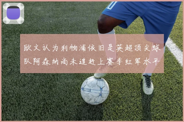 欧文认为利物浦依旧是英超顶尖球队阿森纳尚未追赶上赛季红军水平
