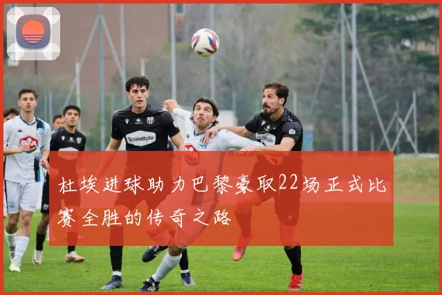 杜埃进球助力巴黎豪取22场正式比赛全胜的传奇之路