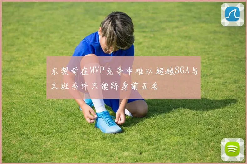 东契奇在MVP竞争中难以超越SGA与文班或许只能跻身前五名